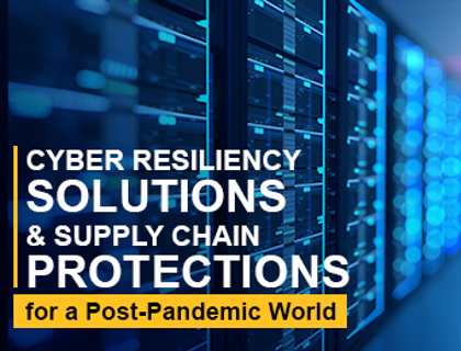 Cyber Resiliency Solutions and Supply Chain Protections for a Post-Pandemic World