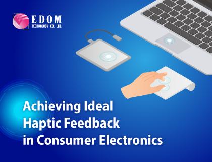 June Newsletter: Achieving Ideal Haptic Feedback in Consumer Electronics